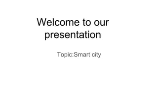 Welcome to our
presentation
Topic:Smart city
 