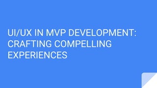 UI/UX IN MVP DEVELOPMENT:
CRAFTING COMPELLING
EXPERIENCES
 