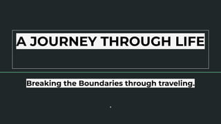 A JOURNEY THROUGH LIFE
Breaking the Boundaries through traveling.
th
 