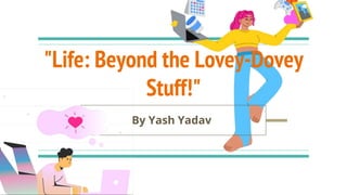 "Life: Beyond the Lovey-Dovey
Stuff!"
By Yash Yadav
 