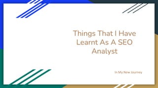 Things That I Have
Learnt As A SEO
Analyst
In My New Journey
 