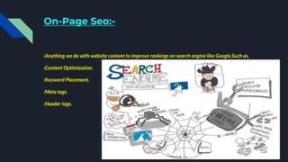 On-Page Seo:-
:Anything we do with website content to improve rankings on search engine like Google.Such as,
:Content Optimization.
:Keyword Placement.
:Meta tags.
:Header tags.
 