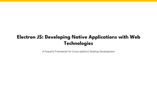 Electron JS: Developing Native Applications with Web
Technologies
A Powerful Framework for Cross-platform Desktop Development
 