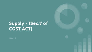 Supply - (Sec.7 of
CGST ACT)
Unit - 1
 