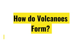 How do Volcanoes
Form?
 