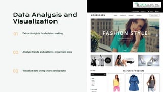 01
02
03
Data Analysis and
Visualization
Extract insights for decision making
Analyze trends and patterns in garment data
Visualize data using charts and graphs
 