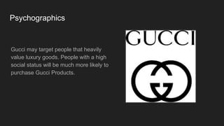 Psychographics
Gucci may target people that heavily
value luxury goods. People with a high
social status will be much more likely to
purchase Gucci Products.
 
