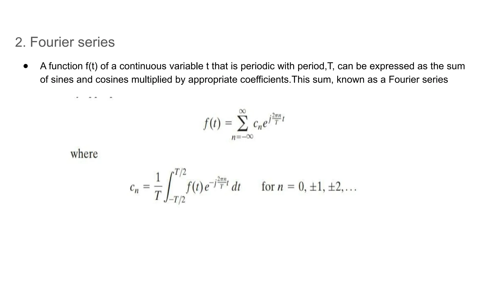 2. Fourier series
● A function f(t) of a continuous variable t that is periodic with period,T, can be expressed as the sum
of sines and cosines multiplied by appropriate coefficients.This sum, known as a Fourier series
 