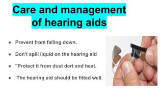 Care and management
of hearing aids
● Prevent from falling down.
● Don't spill liquid on the hearing aid
● "Protect it from dust dert and heat.
● The hearing aid should be fitted well.
 