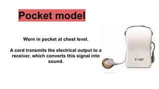 Pocket model
Worn in pocket at chest level.
A cord transmits the electrical output to a
receiver, which converts this signal into
sound.
 