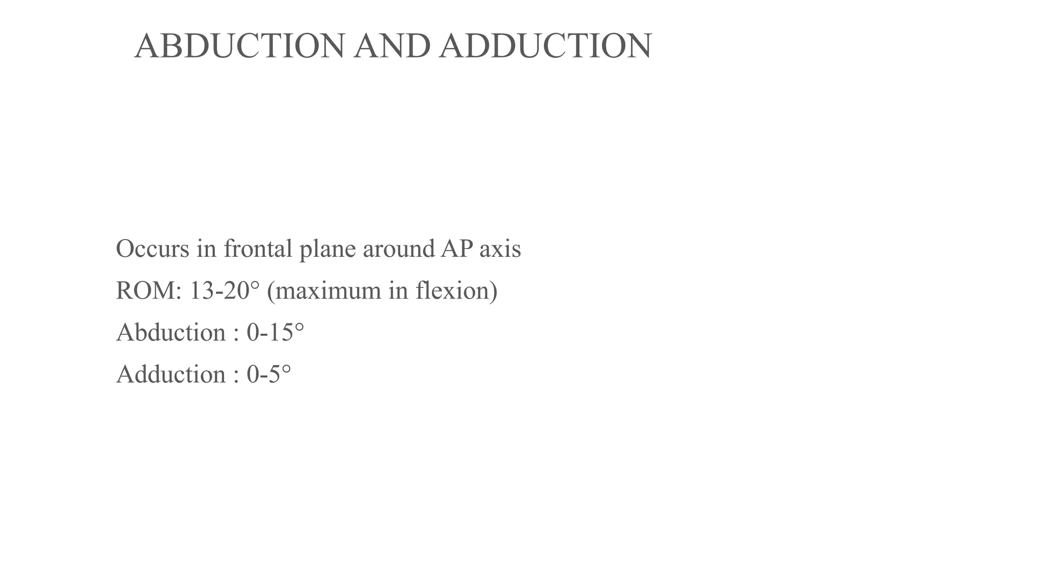 ABDUCTION AND ADDUCTION
Occurs in frontal plane around AP axis
ROM: 13-20° (maximum in flexion)
Abduction : 0-15°
Adduction : 0-5°
 