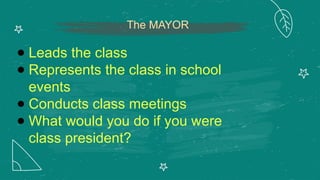 The MAYOR
● Leads the class
● Represents the class in school
events
● Conducts class meetings
● What would you do if you were
class president?
 