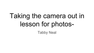 Taking the camera out in
lesson for photos-
Tabby Neal
 