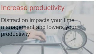 Increase productivity
Distraction impacts your time
management and lowers your
productivity