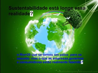 Sustentabilidade está longe essa
realidade?




   o Rio+20 que se tornou um palco para os
   assunto. mas o que as empresas,governos
   e consumidores estão realmente fazendo?
 