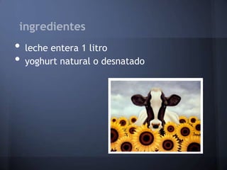 ingredientes
•   leche entera 1 litro
•   yoghurt natural o desnatado
 