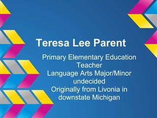 Teresa Lee Parent
 Primary Elementary Education
             Teacher
  Language Arts Major/Minor
           undecided
    Originally from Livonia in
      downstate Michigan
 