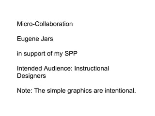 Micro-Collaboration

Eugene Jars

in support of my SPP

Intended Audience: Instructional
Designers

Note: The simple graphics are intentional.
 