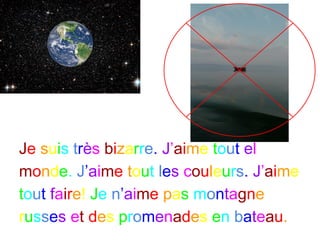 Je suis très bizarre. J’aime tout el
monde. J’aime tout les couleurs. J’aime
tout faire! Je n’aime pas montagne
russes et des promenades en bateau.
 