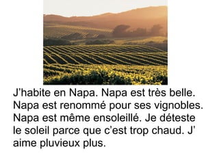 J’habite en Napa. Napa est très belle.
Napa est renommé pour ses vignobles.
Napa est même ensoleillé. Je déteste
le soleil parce que c’est trop chaud. J’
aime pluvieux plus.
 