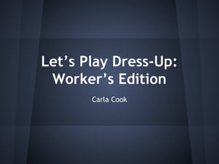 Let’s Play Dress-Up:
Worker’s Edition
Carla Cook
 