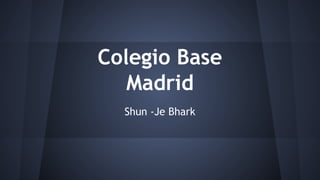 Colegio Base
Madrid
Shun -Je Bhark

 