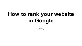How to rank your website
in Google
Easy!
 