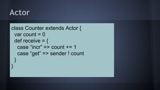 Actor
class Counter extends Actor {
var count = 0
def receive = {
case “incr” => count += 1
case “get” => sender ! count
}
}
 