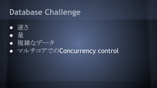 Database Challenge
● 速さ
● 量
● 複雑なデータ
● マルチコアでのConcurrency control
 
