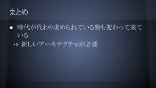 まとめ
● 時代が代わり求められている物も変わって来て
いる
-> 新しいアーキテクチャが必要
 