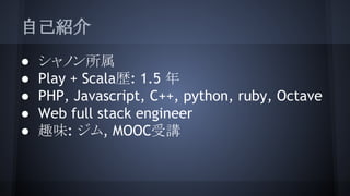 自己紹介
● シャノン所属
● Play + Scala歴: 1.5 年
● PHP, Javascript, C++, python, ruby, Octave
● Web full stack engineer
● 趣味: ジム, MOOC受講
 