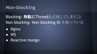Non-blocking
Blocking: 無駄にThreadを占有してしまうこと
Non-blocking: Non-blocking IO を使っている
● Nginx
● WS
● Reactive mongo
 