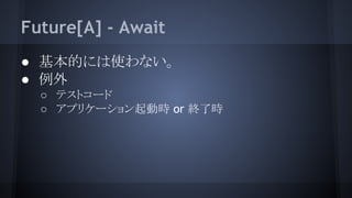 Future[A] - Await
● 基本的には使わない。
● 例外
○ テストコード
○ アプリケーション起動時 or 終了時
 