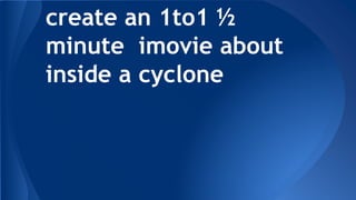 create an 1to1 ½
minute imovie about
inside a cyclone
 