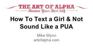 How To Text a Girl & Not 
Sound Like a PUA 
Mike Wynn 
artofalpha.com 
 