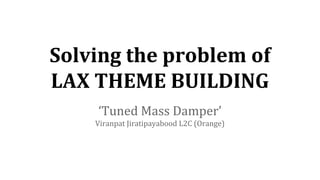 Solving the problem of
LAX THEME BUILDING
‘Tuned Mass Damper’
Viranpat Jiratipayabood L2C (Orange)
 