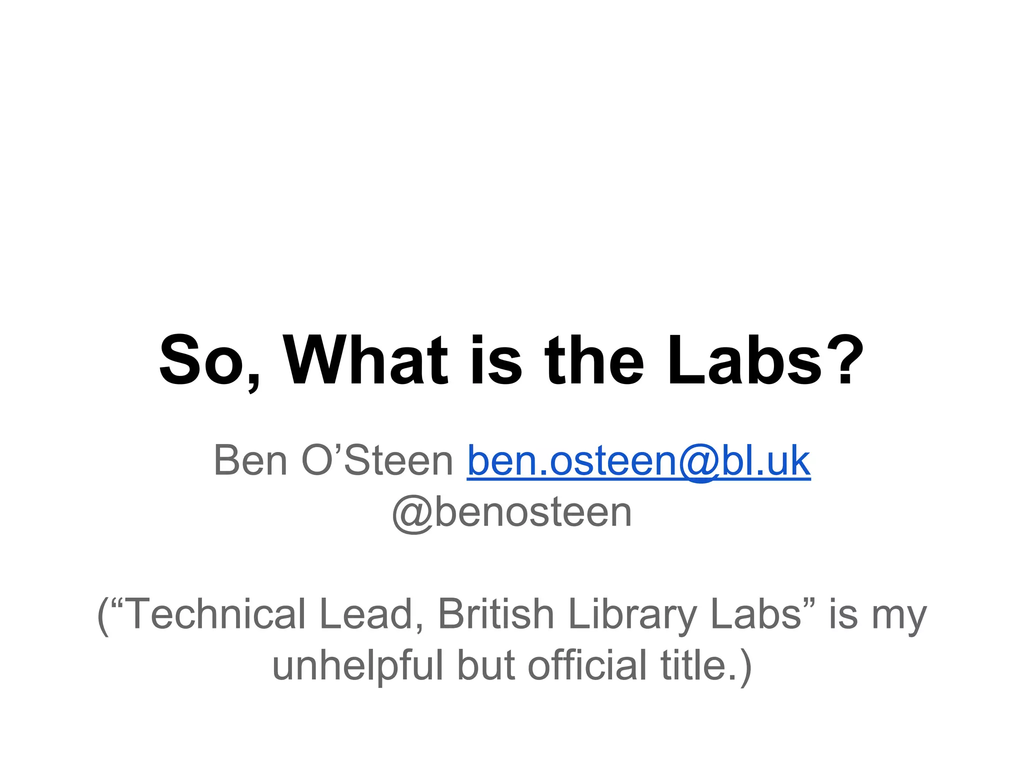 So, What is the Labs?
Ben O’Steen ben.osteen@bl.uk
@benosteen
(“Technical Lead, British Library Labs” is my
unhelpful but official title.)