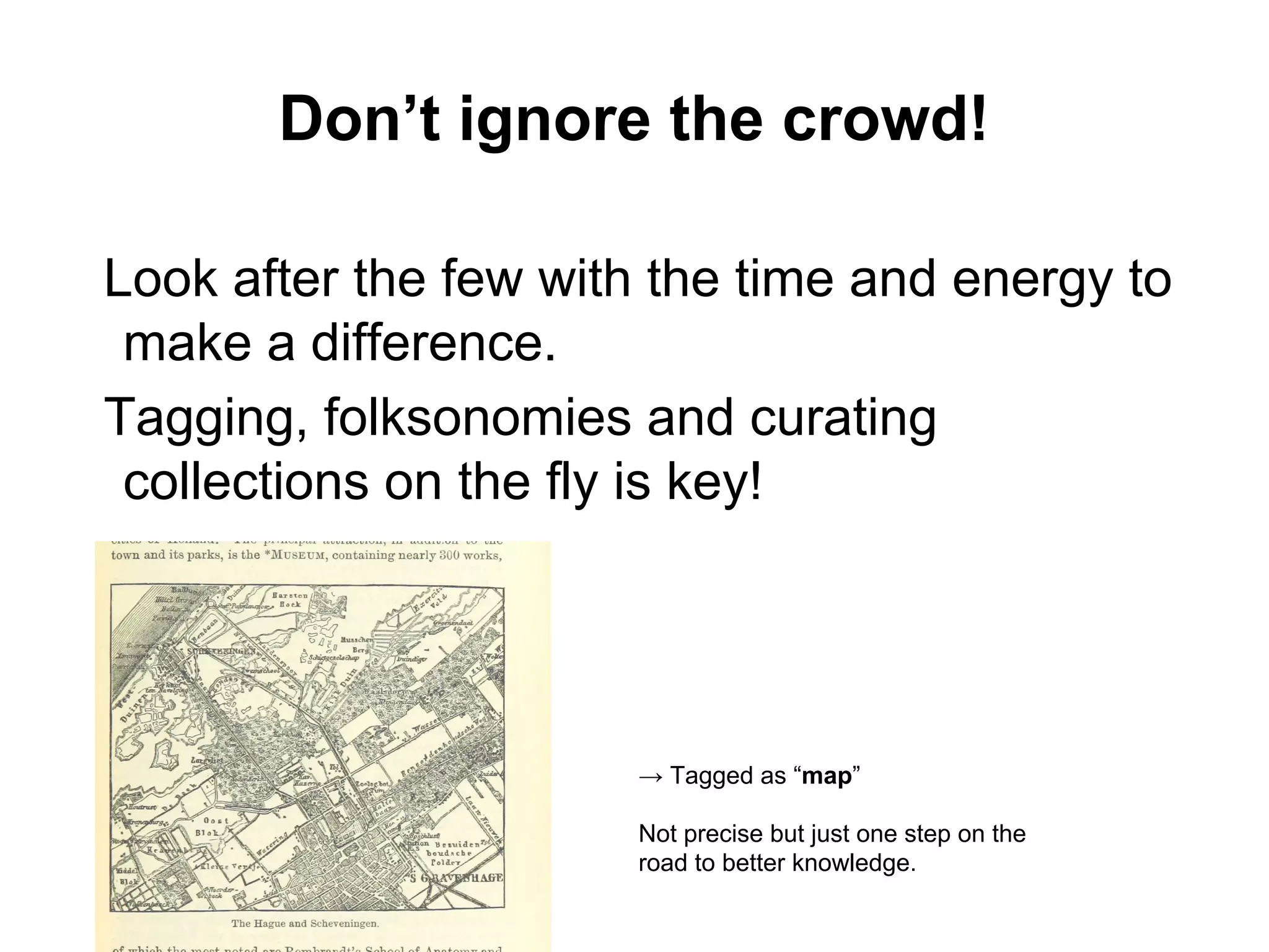 Look after the few with the time and energy to
make a difference.
Tagging, folksonomies and curating
collections on the fly is key!
Don’t ignore the crowd!
→ Tagged as “map”
Not precise but just one step on the
road to better knowledge.