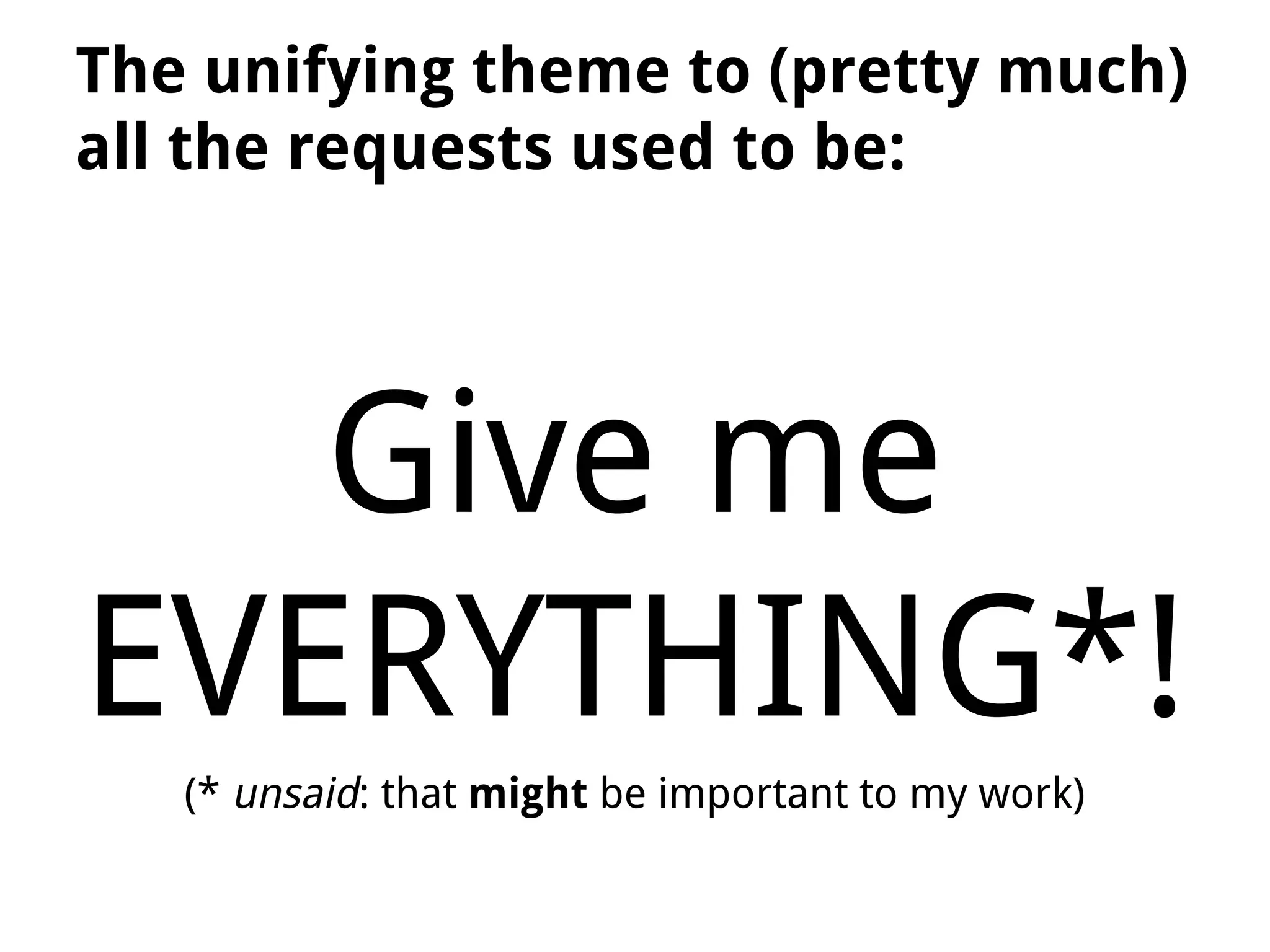 The unifying theme to (pretty much)
all the requests used to be:
Give me
EVERYTHING*!
(* unsaid: that might be important to my work)