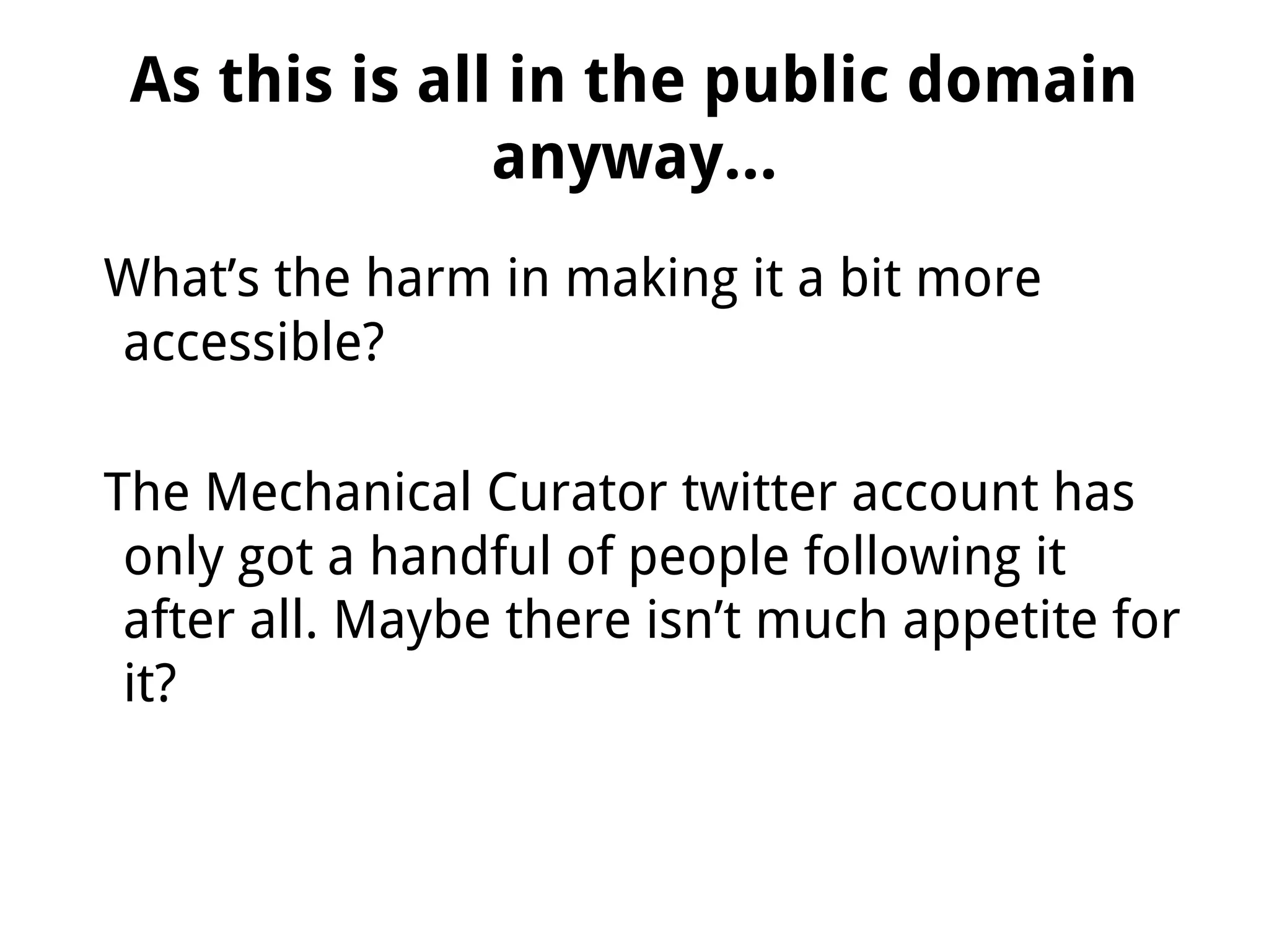 As this is all in the public domain
anyway...
What’s the harm in making it a bit more
accessible?
The Mechanical Curator twitter account has
only got a handful of people following it
after all. Maybe there isn’t much appetite for
it?