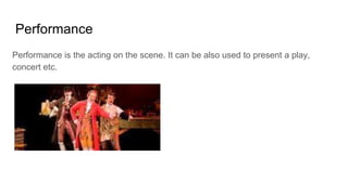 Performance
Performance is the acting on the scene. It can be also used to present a play,
concert etc.
 