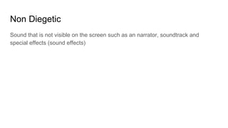 Non Diegetic
Sound that is not visible on the screen such as an narrator, soundtrack and
special effects (sound effects)
 