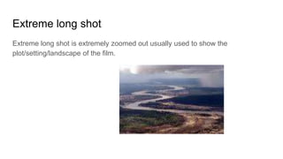 Extreme long shot
Extreme long shot is extremely zoomed out usually used to show the
plot/setting/landscape of the film.
 