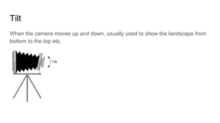 Tilt
When the camera moves up and down, usually used to show the landscape from
bottom to the top etc.
 