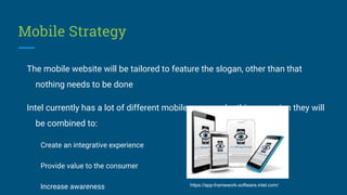 Mobile Strategy
The mobile website will be tailored to feature the slogan, other than that
nothing needs to be done
Intel ...