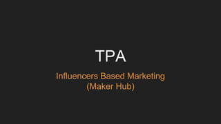 TPA
Influencers Based Marketing
(Maker Hub)
 