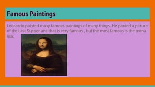 Famous Paintings
Leonardo painted many famous paintings of many things. He panted a picture
of the Last Supper and that is very famous , but the most famous is the mona
lisa.
 