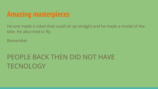 Amazing masterpieces
He one made a robot that could sit up straight and he made a model of the
bike. He also tried to fly.
Remember
PEOPLE BACK THEN DID NOT HAVE
TECNOLOGY
 