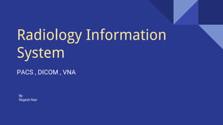 Radiology Information
System
PACS , DICOM , VNA
By
Ragesh Nair
 