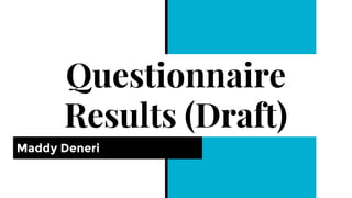Questionnaire
Results (Draft)
Maddy Deneri
 